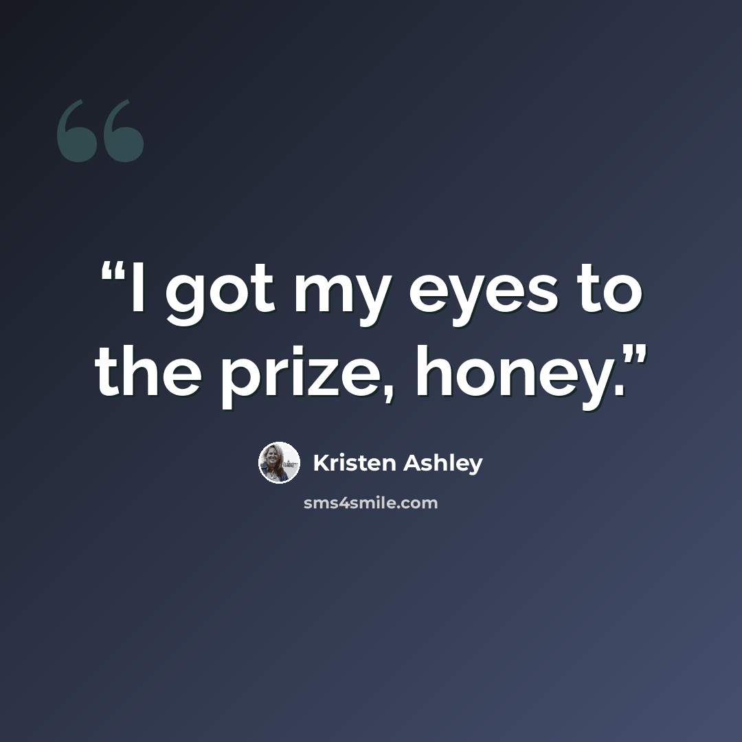 “I got my eyes to the prize, honey.” quote by Kristen Ashley