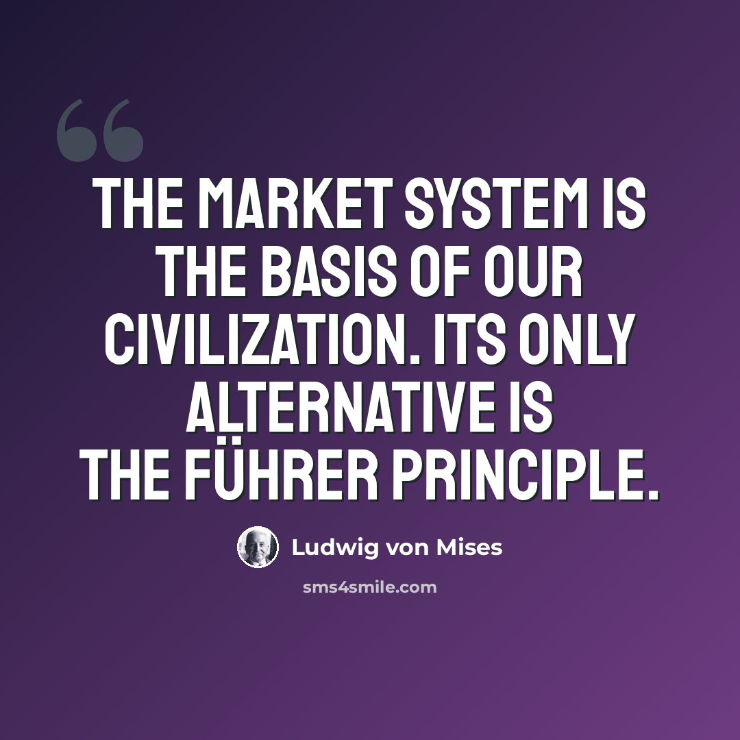 “The market system is the basis of our civilization. Its only alternative is the Führer principle.” quote by Ludwig von Mises