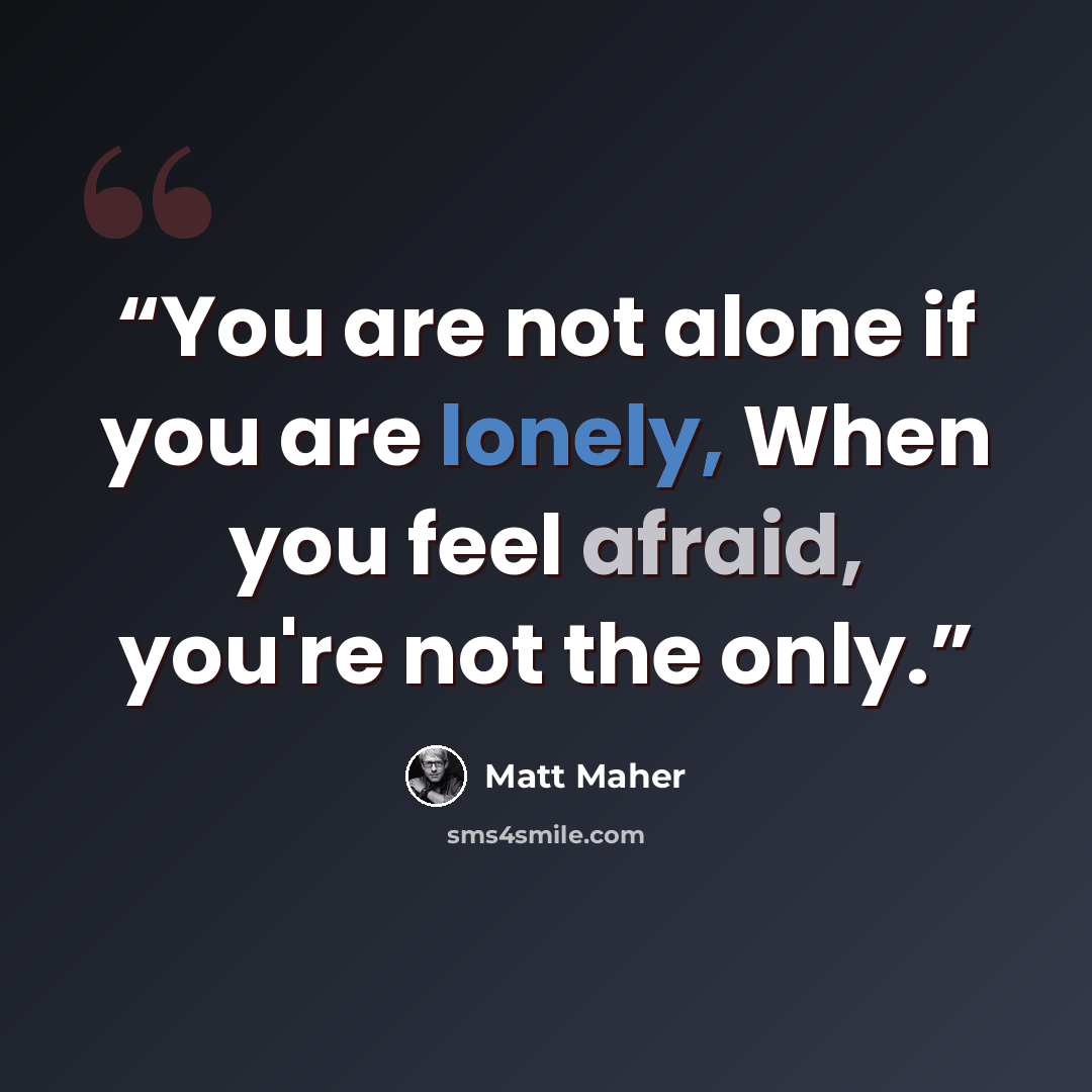 “You are not alone if you are lonely, When you feel afraid, you're not the only.” quote by Matt Maher