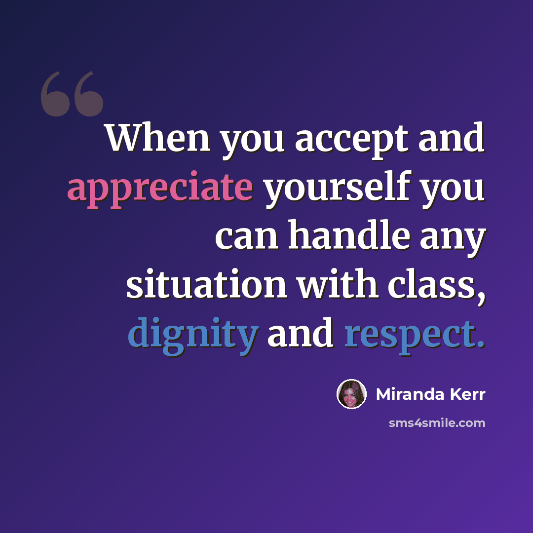 “When you accept and appreciate yourself you can handle any situation with class, dignity and respect.” quote by Miranda Kerr