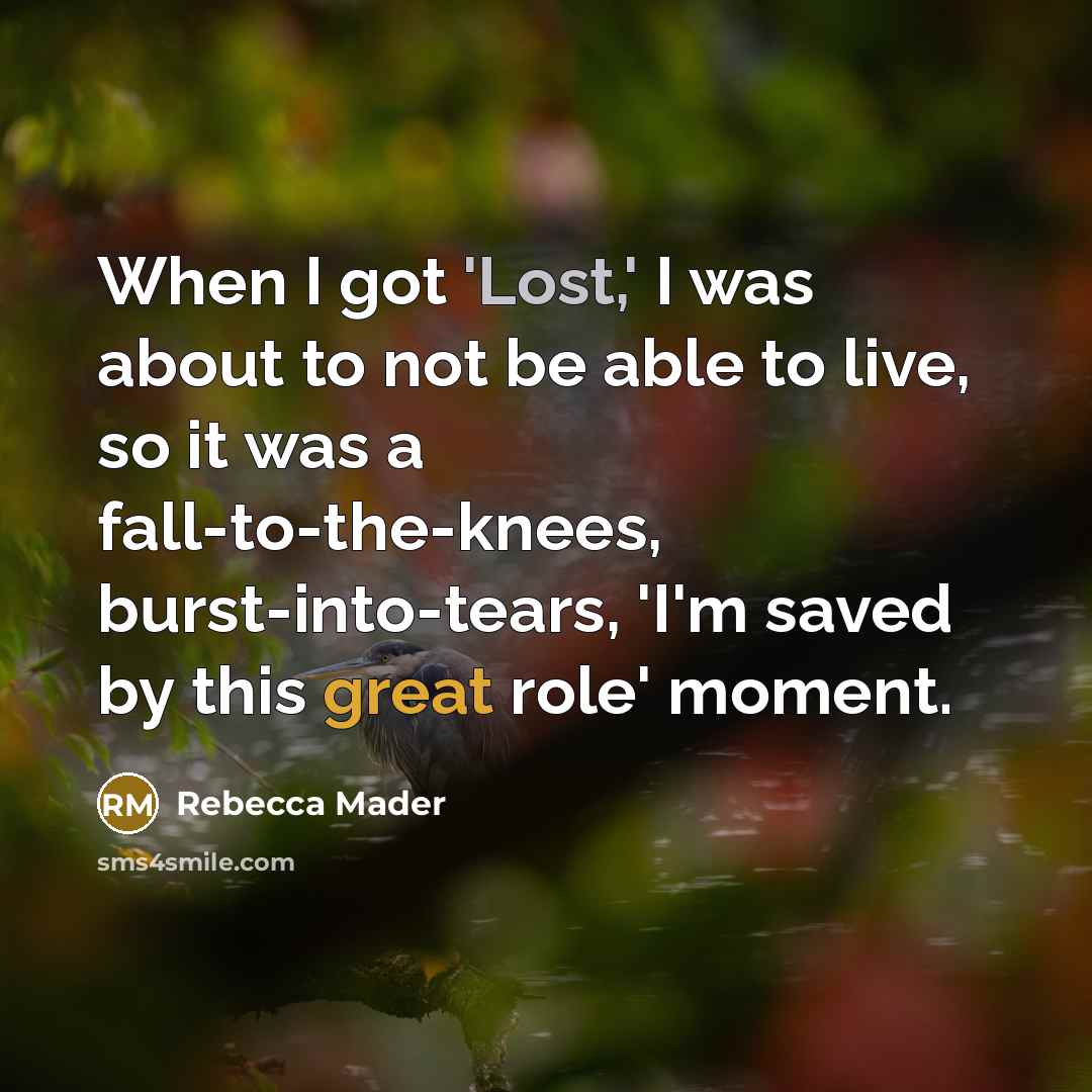 “When I got 'Lost,' I was about to not be able to live, so it was a fall-to-the-knees, burst-into-tears, 'I'm saved by this great role' moment.” quote by Rebecca Mader