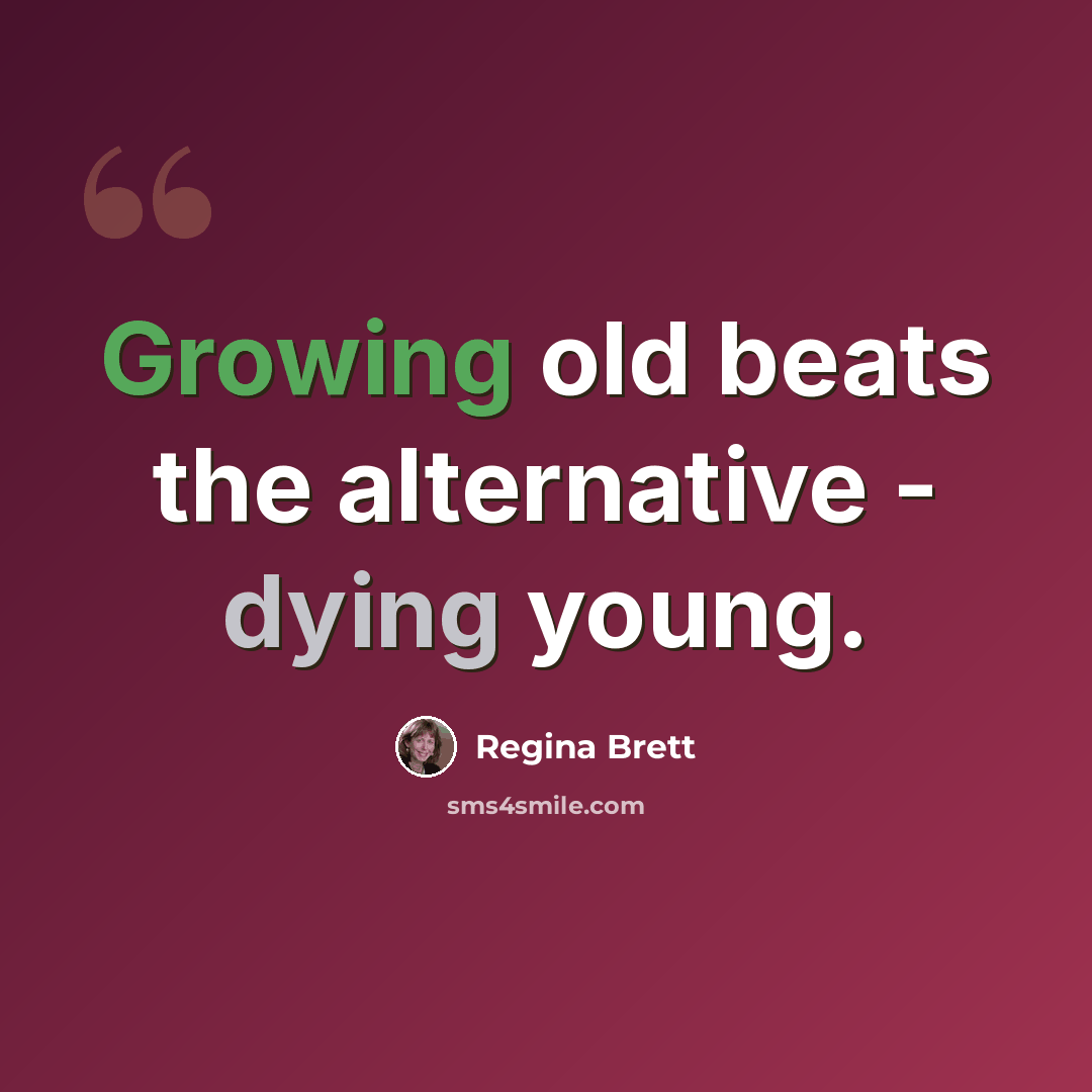 “Growing old beats the alternative - dying young.” quote by Regina Brett