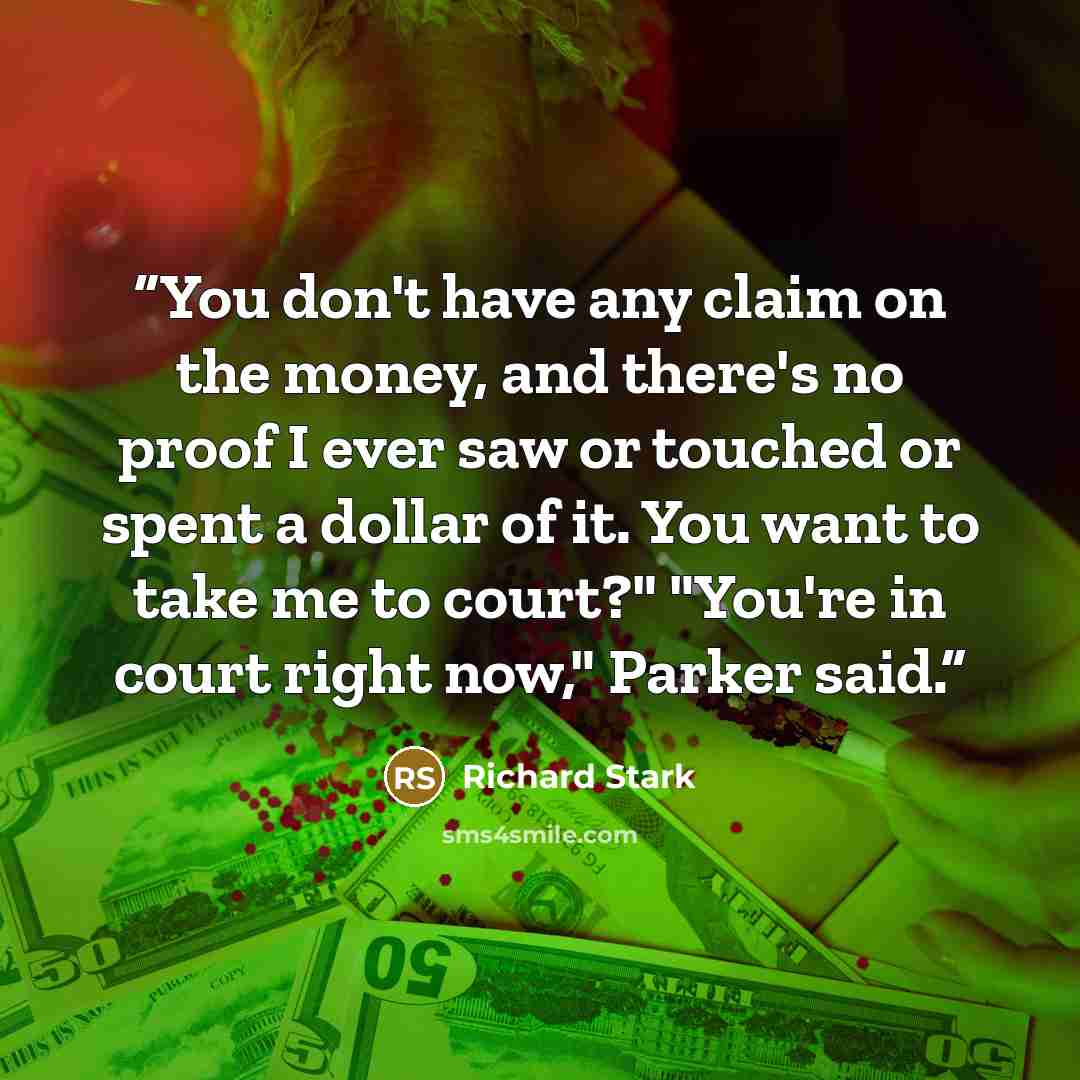 “You don't have any claim on the money, and there's no proof I ever saw or touched or spent a dollar of it. You want to take me to court?" "You're in court right now," Parker said.” quote by Richard Stark