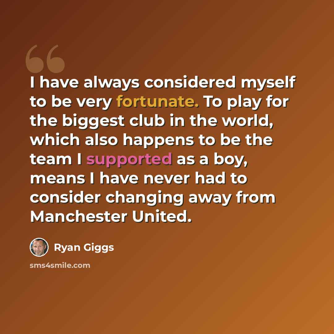“I have always considered myself to be very fortunate. To play for the biggest club in the world, which also happens to be the team I supported as a boy, means I have never had to consider changing away from Manchester United.” quote by Ryan Giggs