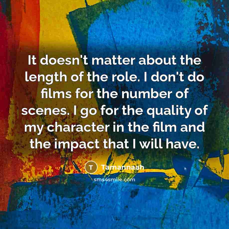 “It doesn't matter about the length of the role. I don't do films for the number of scenes. I go for the quality of my character in the film and the impact that I will have.” quote by Tamannaah