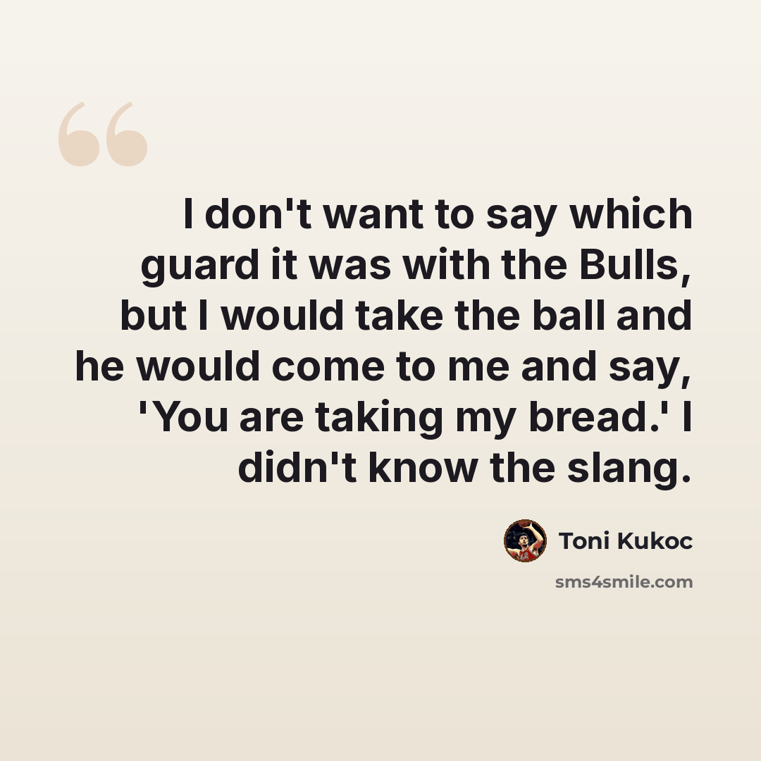 “I don't want to say which guard it was with the Bulls, but I would take the ball and he would come to me and say, 'You are taking my bread.' I didn't know the slang.” quote by Toni Kukoc
