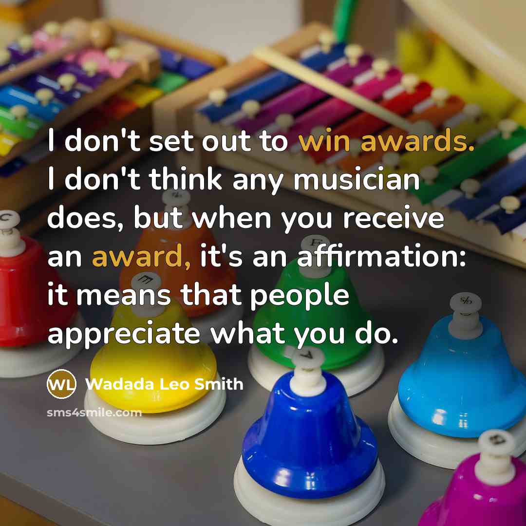 “I don't set out to win awards. I don't think any musician does, but when you receive an award, it's an affirmation: it means that people appreciate what you do.” quote by Wadada Leo Smith