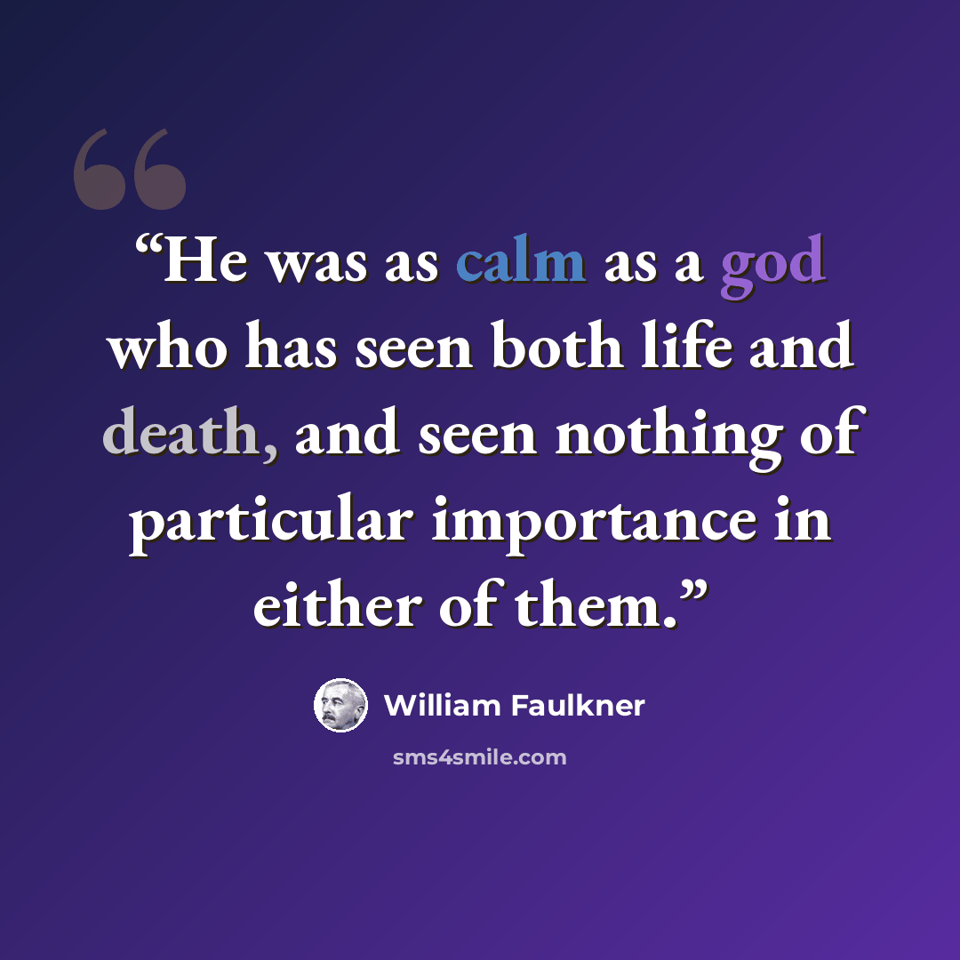 “He was as calm as a god who has seen both life and death, and seen nothing of particular importance in either of them.” quote by William Faulkner