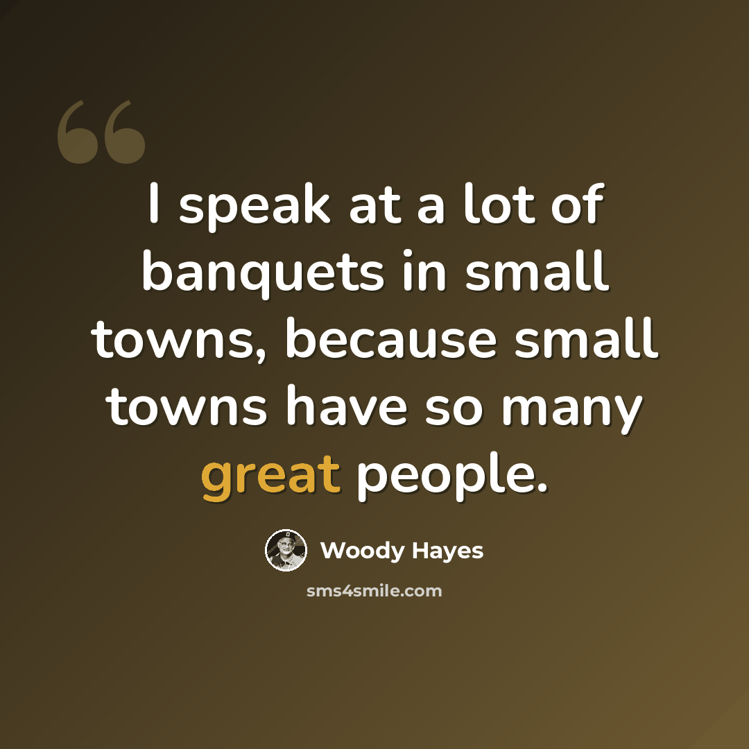 “I speak at a lot of banquets in small towns, because small towns have so many great people.” quote by Woody Hayes