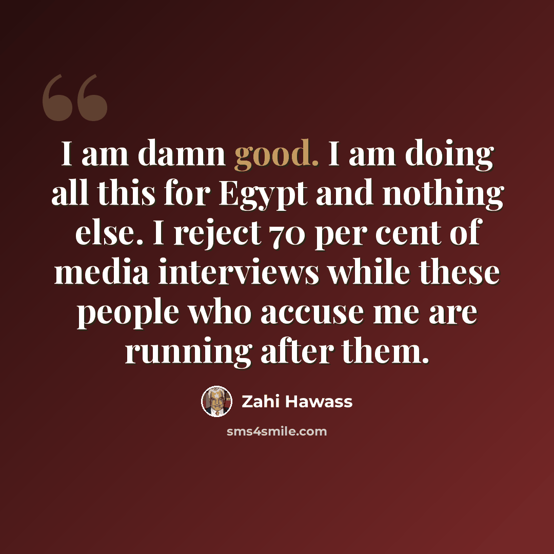 “I am damn good. I am doing all this for Egypt and nothing else. I reject 70 per cent of media interviews while these people who accuse me are running after them.” quote by Zahi Hawass