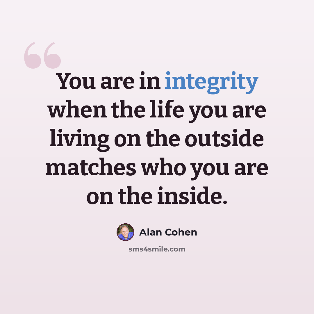 “You are in integrity when the life you are living on the outside matches who you are on the inside.” quote by Alan Cohen