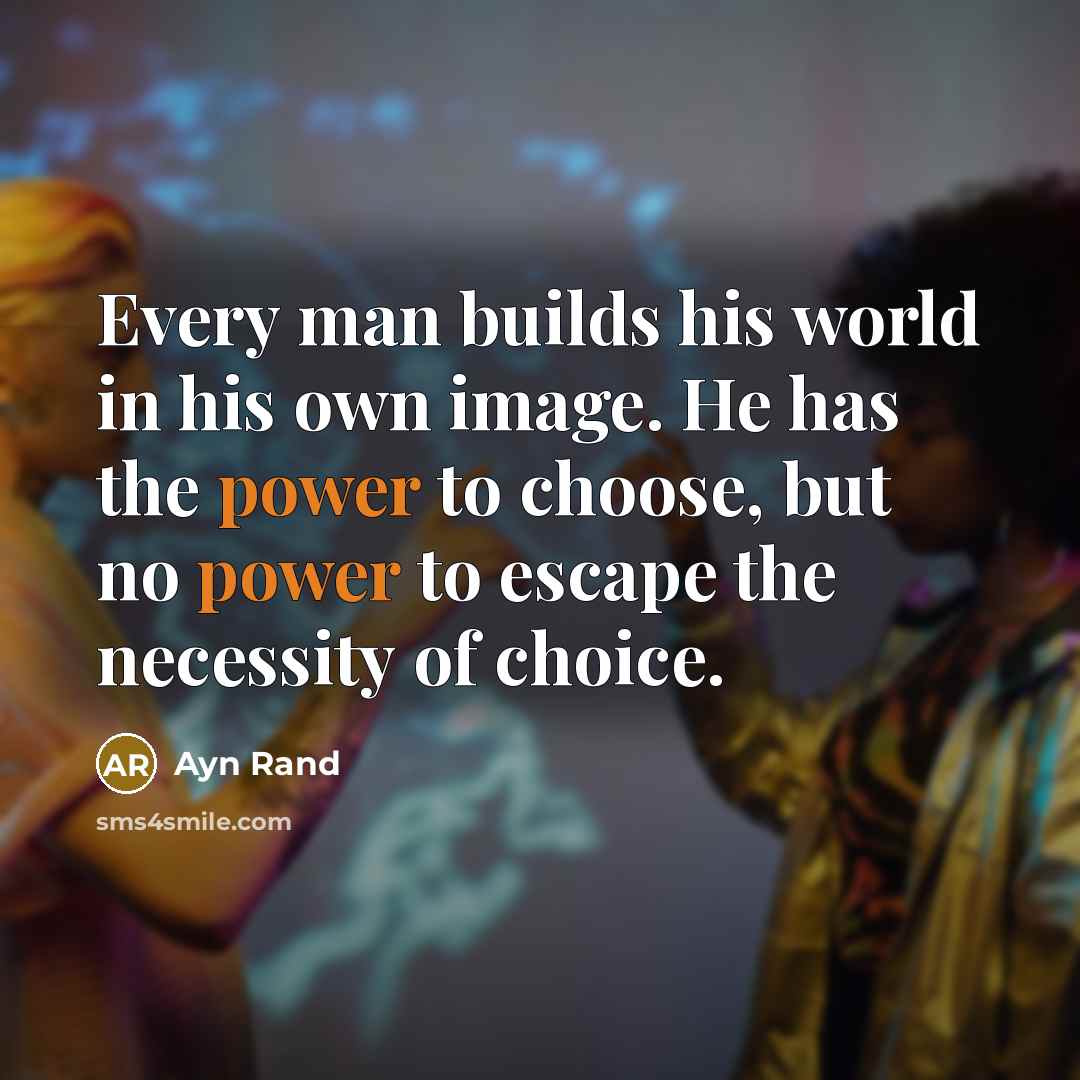 “Every man builds his world in his own image. He has the power to choose, but no power to escape the necessity of choice.” quote by Ayn Rand