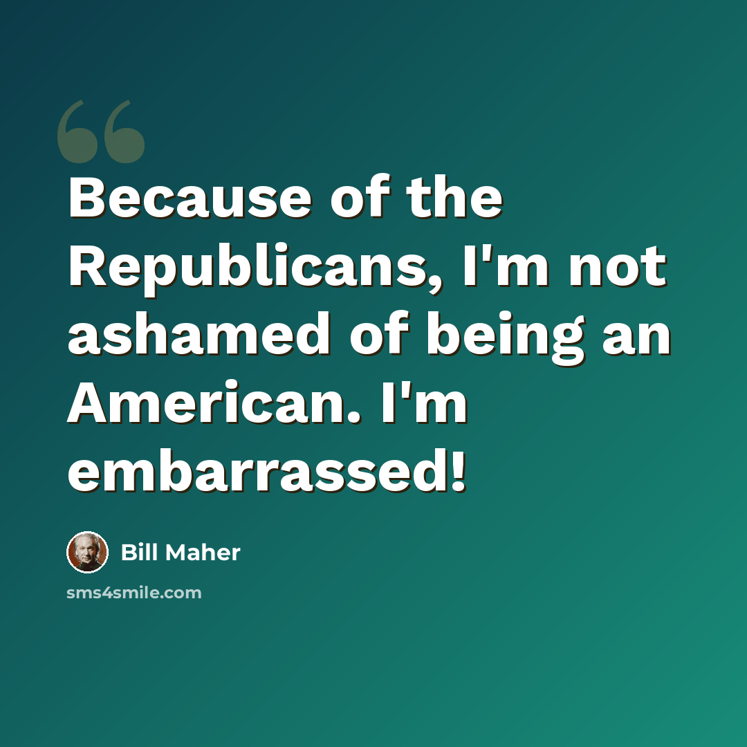 “Because of the Republicans, I'm not ashamed of being an American. I'm embarrassed!” quote by Bill Maher