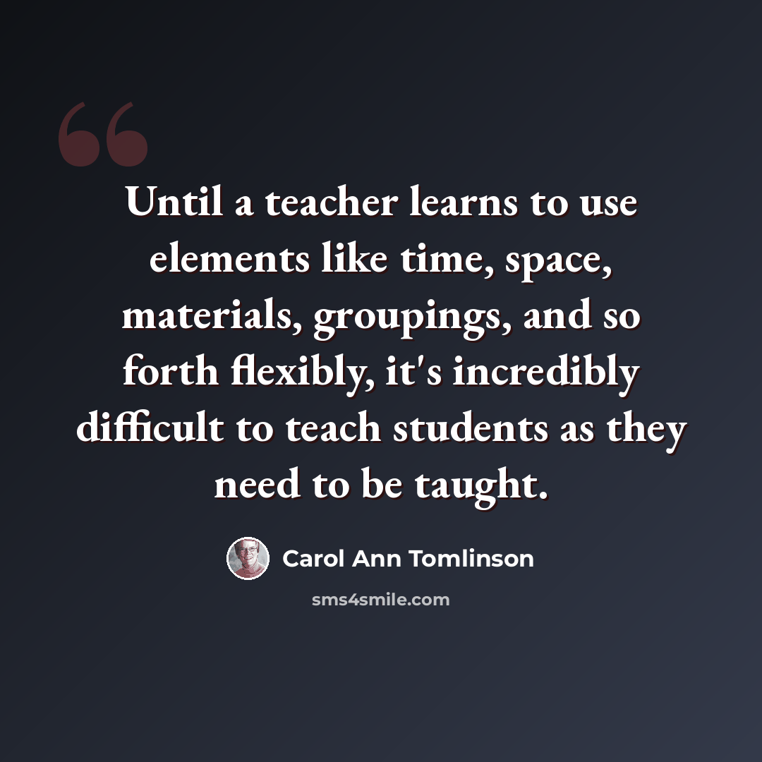 “Until a teacher learns to use elements like time, space, materials, groupings, and so forth flexibly, it's incredibly difficult to teach students as they need to be taught.” quote by Carol Ann Tomlinson