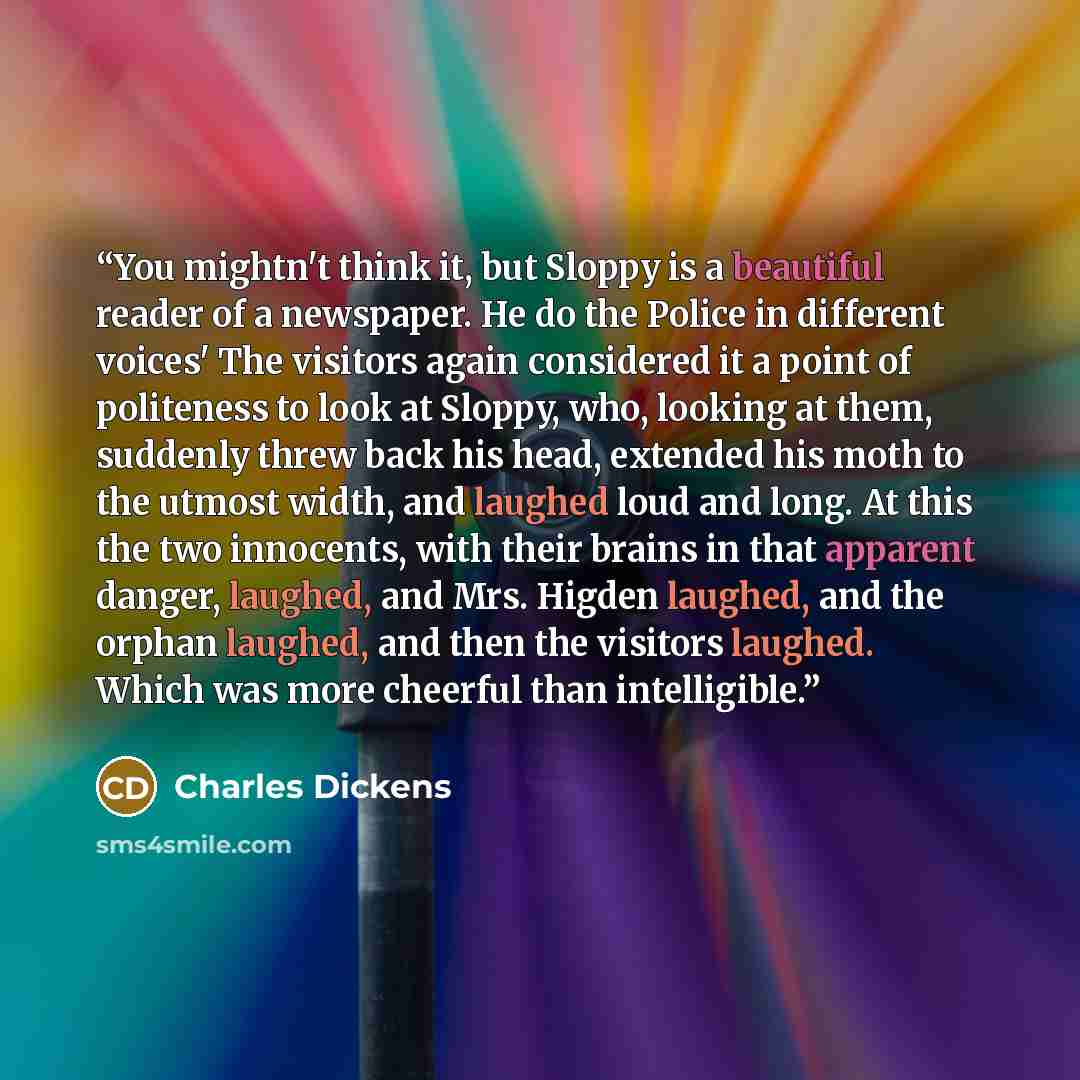 “You mightn't think it, but Sloppy is a beautiful reader of a newspaper. He do the Police in different voices' The visitors again considered it a point of politeness to look at Sloppy, who, looking at them, suddenly threw back his head, extended his moth to the utmost width, and laughed loud and…” quote by Charles Dickens