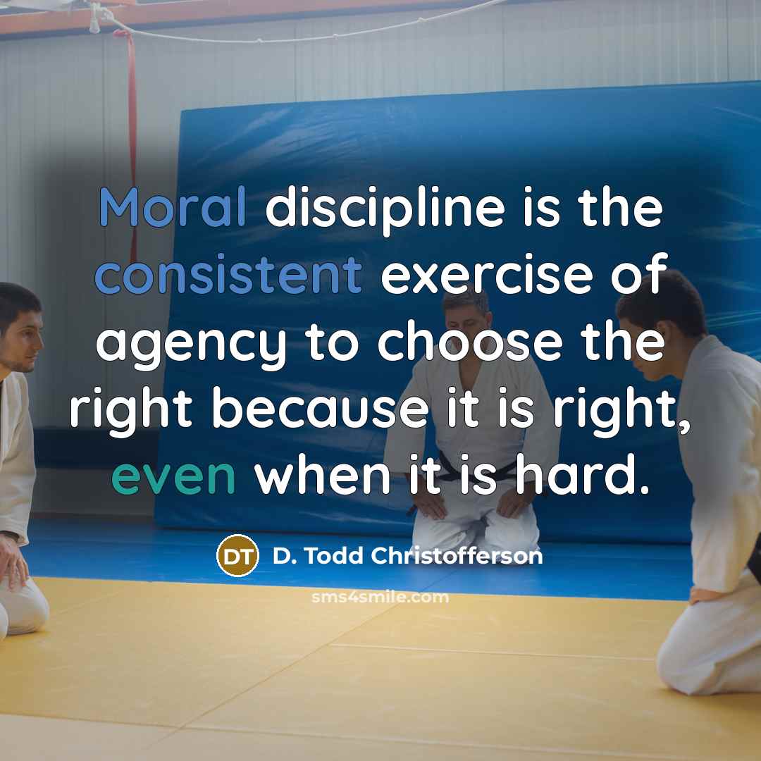 “Moral discipline is the consistent exercise of agency to choose the right because it is right, even when it is hard.” quote by D. Todd Christofferson