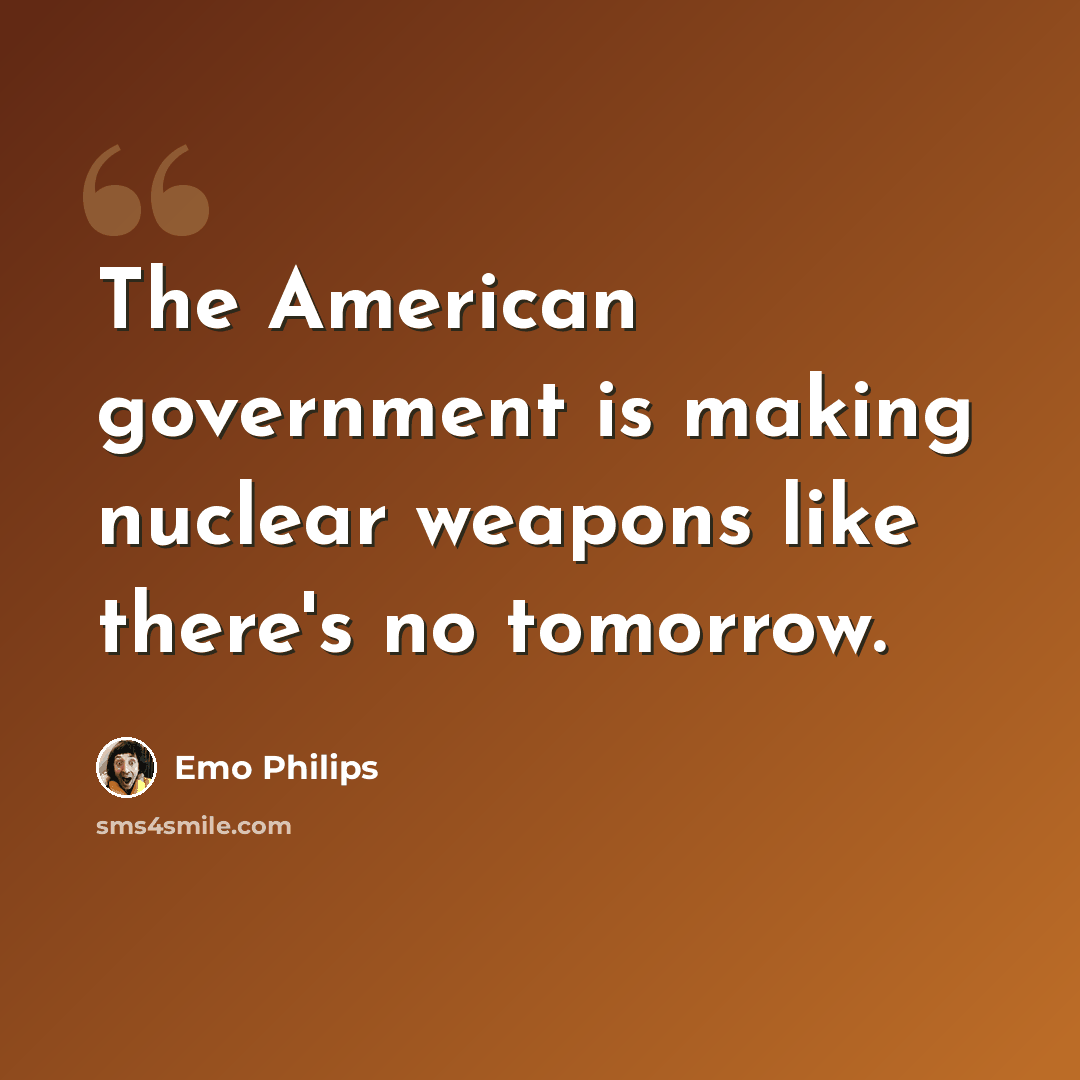 “The American government is making nuclear weapons like there's no tomorrow.” quote by Emo Philips