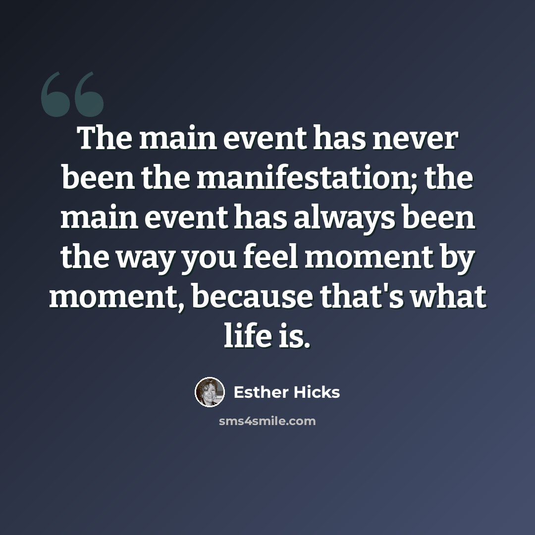 “The main event has never been the manifestation; the main event has always been the way you feel moment by moment, because that's what life is.” quote by Esther Hicks