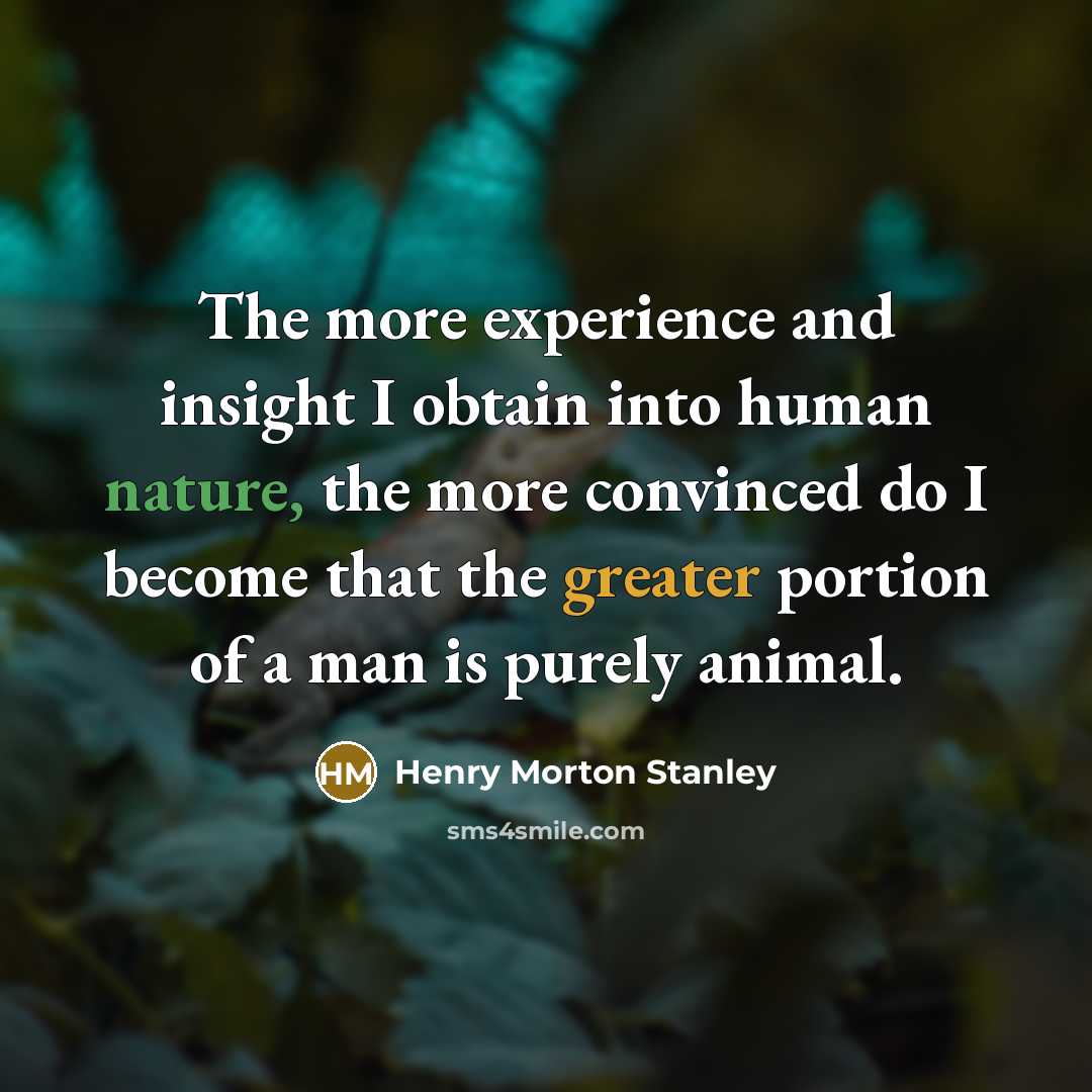 “The more experience and insight I obtain into human nature, the more convinced do I become that the greater portion of a man is purely animal.” quote by Henry Morton Stanley
