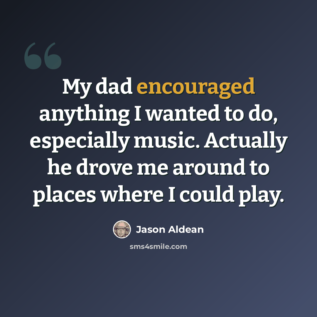 “My dad encouraged anything I wanted to do, especially music. Actually he drove me around to places where I could play.” quote by Jason Aldean