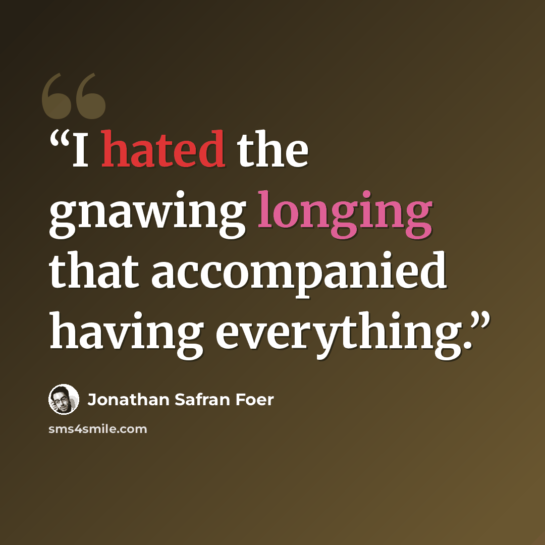 “I hated the gnawing longing that accompanied having everything.” quote by Jonathan Safran Foer