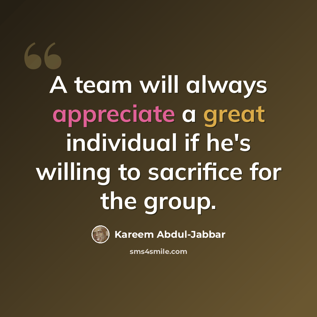 “A team will always appreciate a great individual if he's willing to sacrifice for the group.” quote by Kareem Abdul-Jabbar