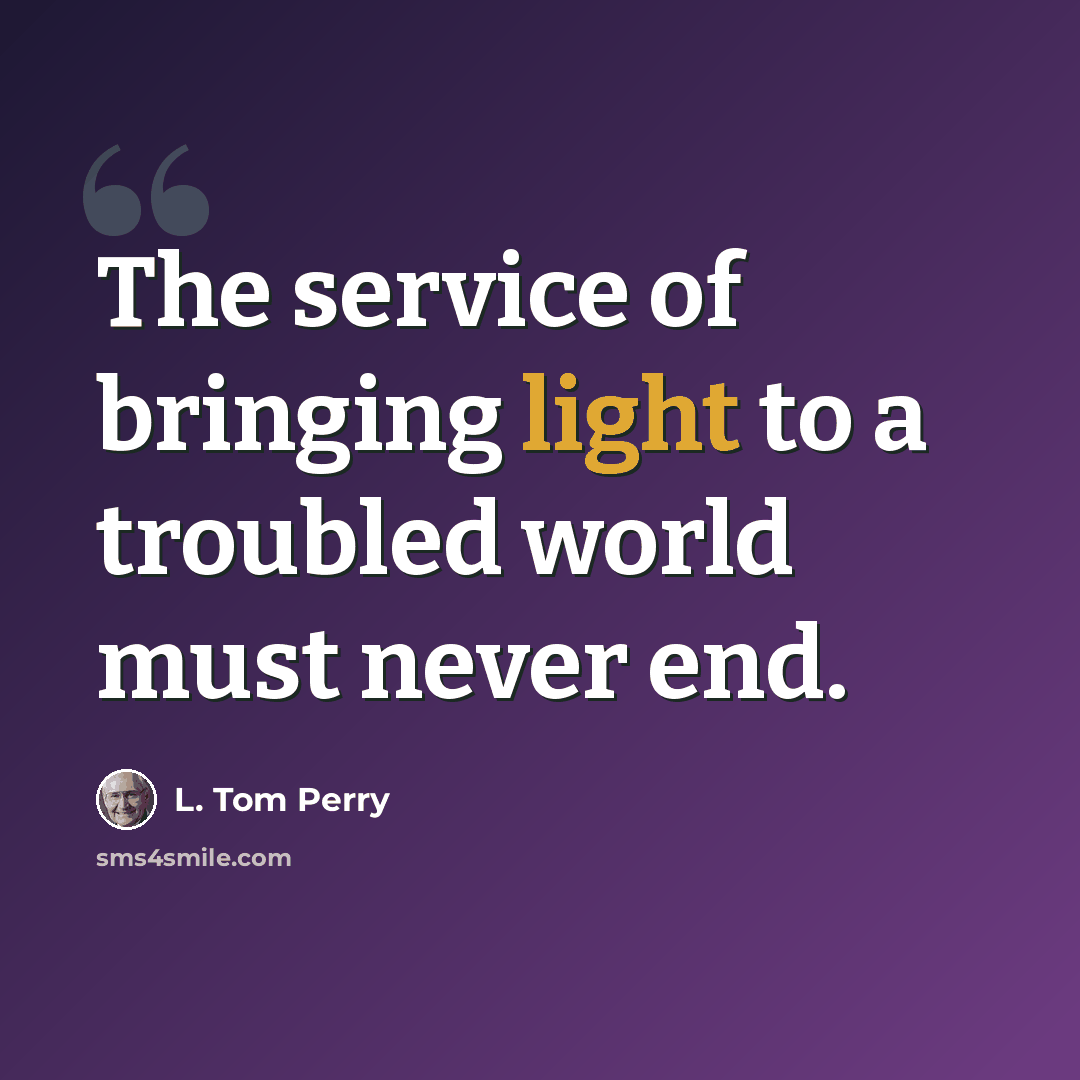 “The service of bringing light to a troubled world must never end.” quote by L. Tom Perry