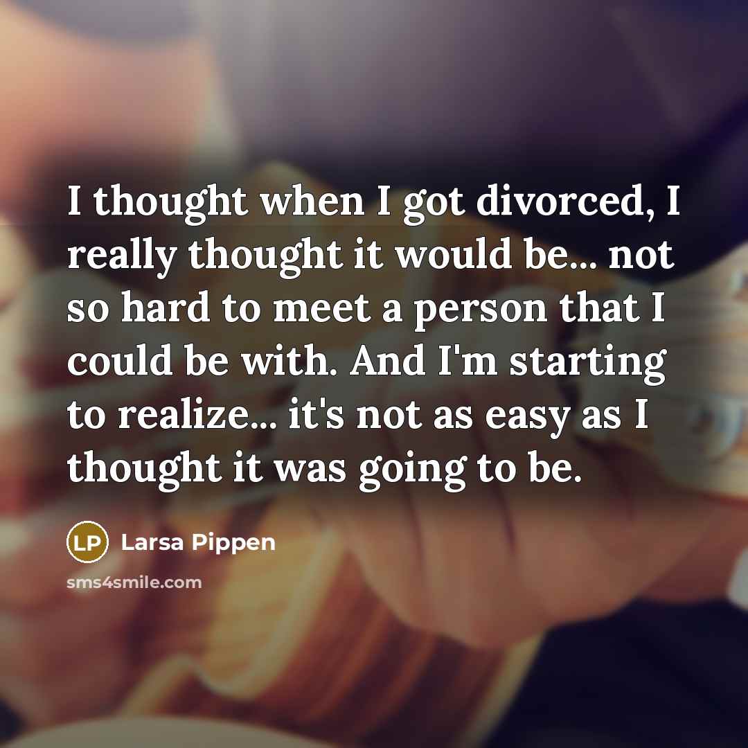“I thought when I got divorced, I really thought it would be... not so hard to meet a person that I could be with. And I'm starting to realize... it's not as easy as I thought it was going to be.” quote by Larsa Pippen