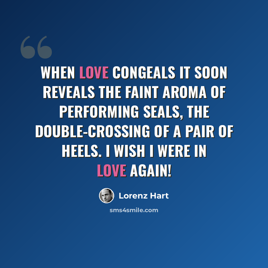 “When love congeals It soon reveals The faint aroma of performing seals, The double-crossing of a pair of heels. I wish I were in love again!” quote by Lorenz Hart