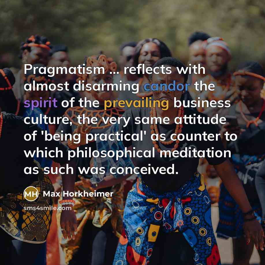 “Pragmatism ... reflects with almost disarming candor the spirit of the prevailing business culture, the very same attitude of 'being practical' as counter to which philosophical meditation as such was conceived.” quote by Max Horkheimer