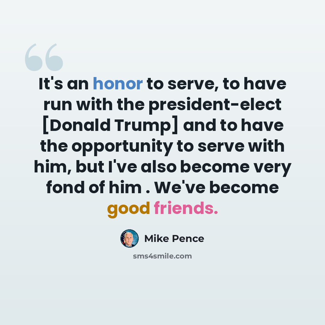 “It's an honor to serve, to have run with the president-elect [Donald Trump] and to have the opportunity to serve with him, but I've also become very fond of him . We've become good friends.” quote by Mike Pence