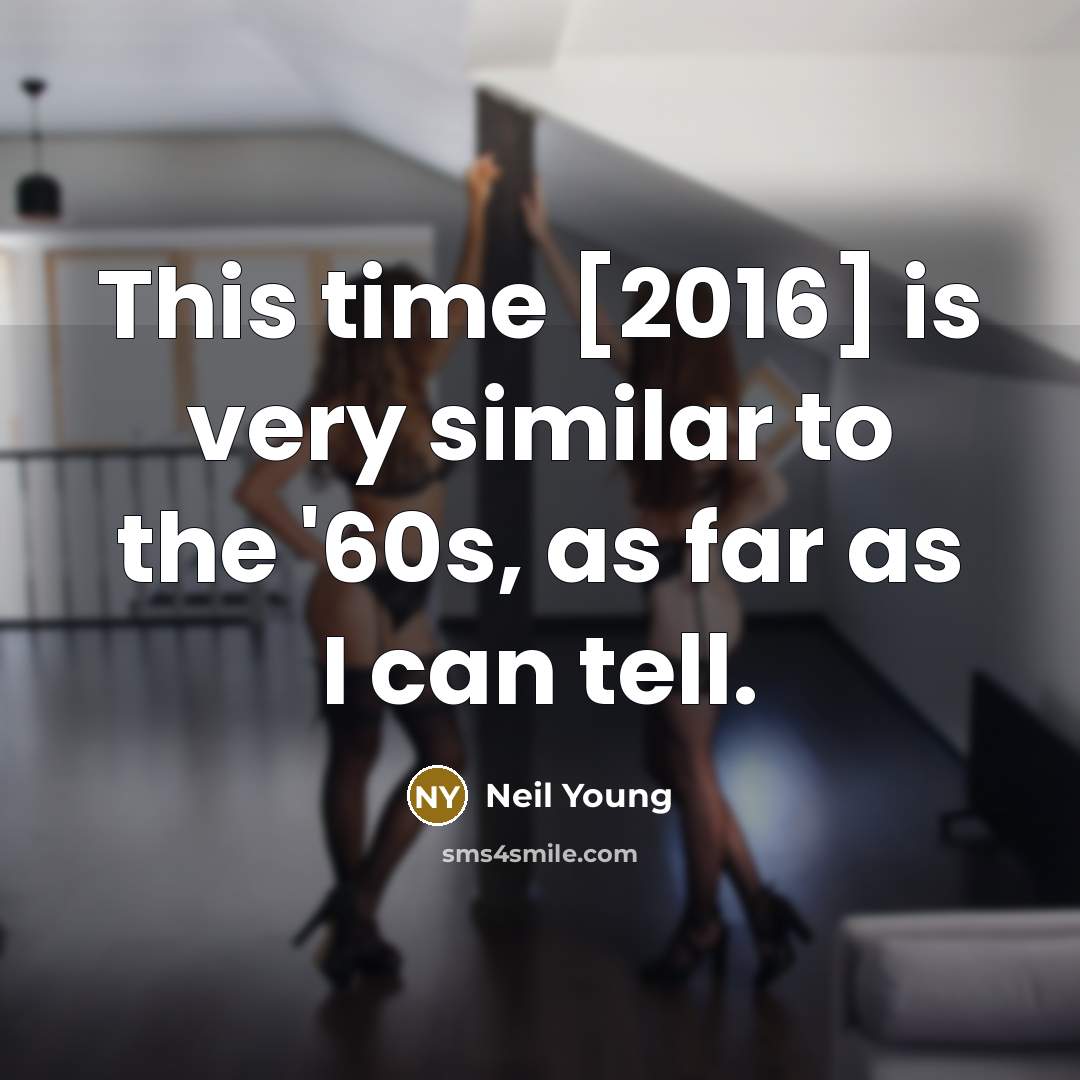 “This time [2016] is very similar to the '60s, as far as I can tell.” quote by Neil Young