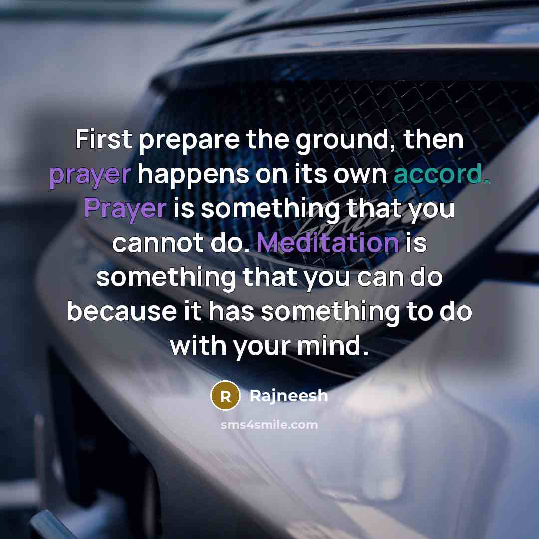 “First prepare the ground, then prayer happens on its own accord. Prayer is something that you cannot do. Meditation is something that you can do because it has something to do with your mind.” quote by Rajneesh