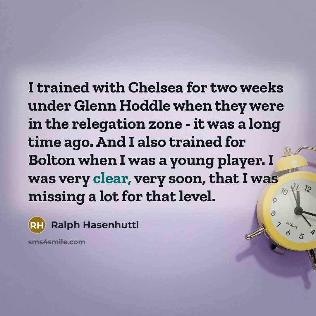 “I trained with Chelsea for two weeks under Glenn Hoddle when they were in the relegation zone - it was a long time ago. And I also trained for Bolton when I was a young player. I was very clear, very soon, that I was missing a lot for that level.” quote by Ralph Hasenhuttl