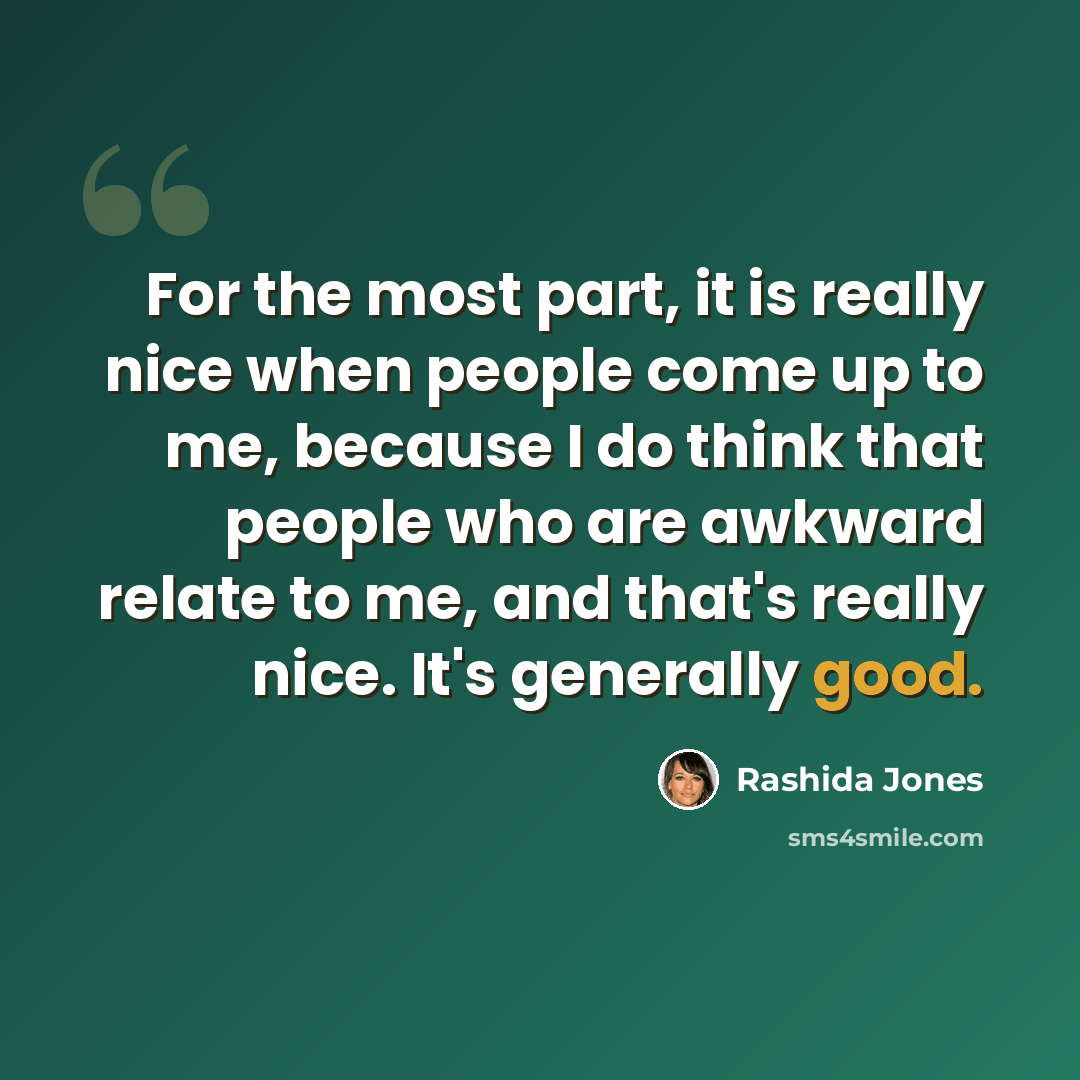 “For the most part, it is really nice when people come up to me, because I do think that people who are awkward relate to me, and that's really nice. It's generally good.” quote by Rashida Jones