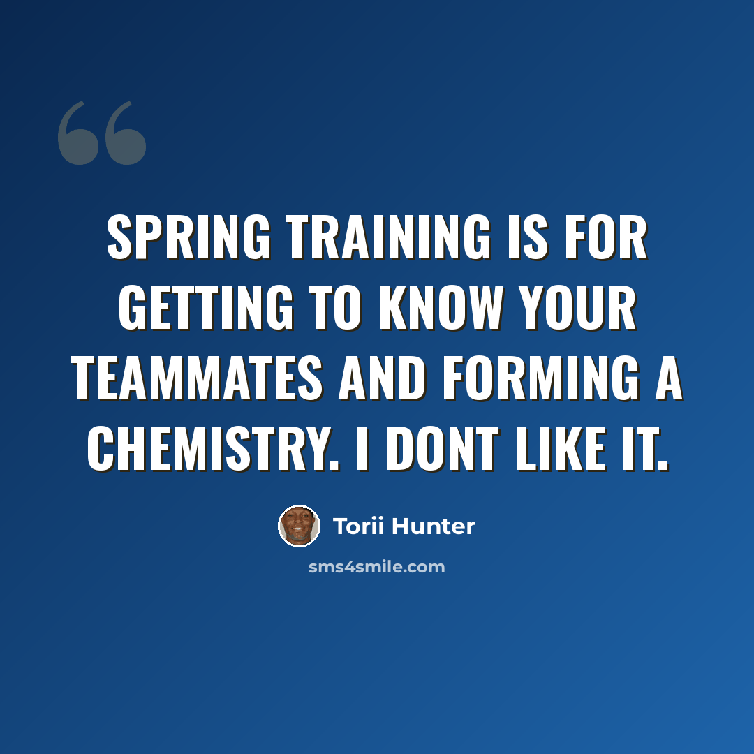 “Spring training is for getting to know your teammates and forming a chemistry. I dont like it.” quote by Torii Hunter