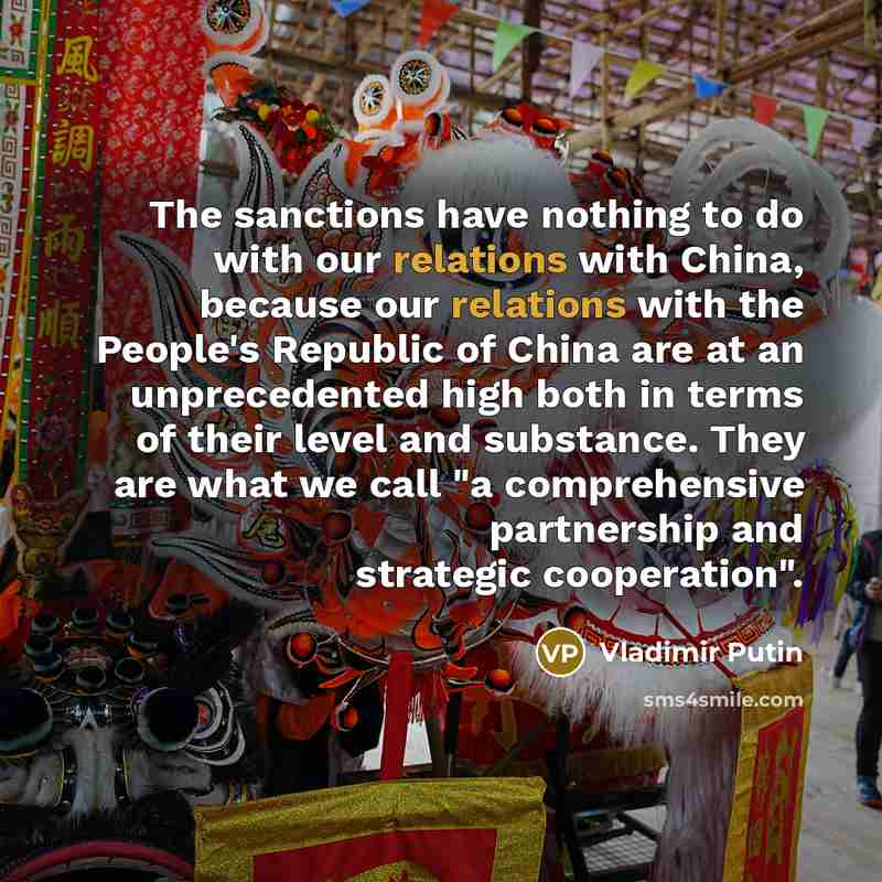 “The sanctions have nothing to do with our relations with China, because our relations with the People's Republic of China are at an unprecedented high both in terms of their level and substance. They are what we call "a comprehensive partnership and strategic cooperation".” quote by Vladimir Putin