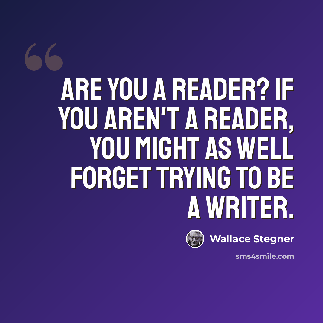 “Are you a reader? If you aren't a reader, you might as well forget trying to be a writer.” quote by Wallace Stegner