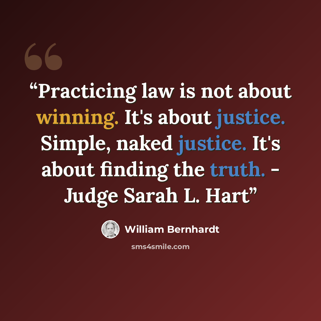 “Practicing law is not about winning. It's about justice. Simple, naked justice. It's about finding the truth. - Judge Sarah L. Hart” quote by William Bernhardt