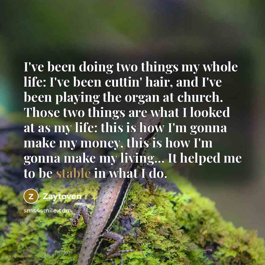 “I've been doing two things my whole life: I've been cuttin' hair, and I've been playing the organ at church. Those two things are what I looked at as my life: this is how I'm gonna make my money, this is how I'm gonna make my living... It helped me to be stable in what I do.” quote by Zaytoven