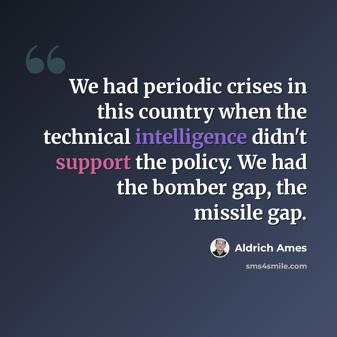 “We had periodic crises in this country when the technical intelligence didn't support the policy. We had the bomber gap, the missile gap.” quote by Aldrich Ames