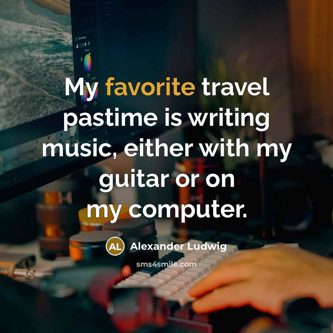 “My favorite travel pastime is writing music, either with my guitar or on my computer.” quote by Alexander Ludwig