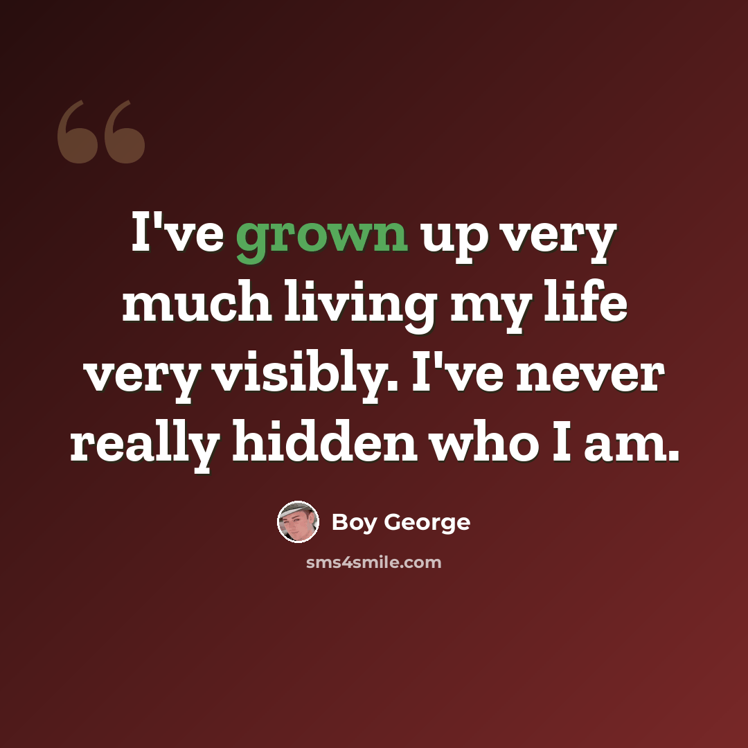 “I've grown up very much living my life very visibly. I've never really hidden who I am.” quote by Boy George