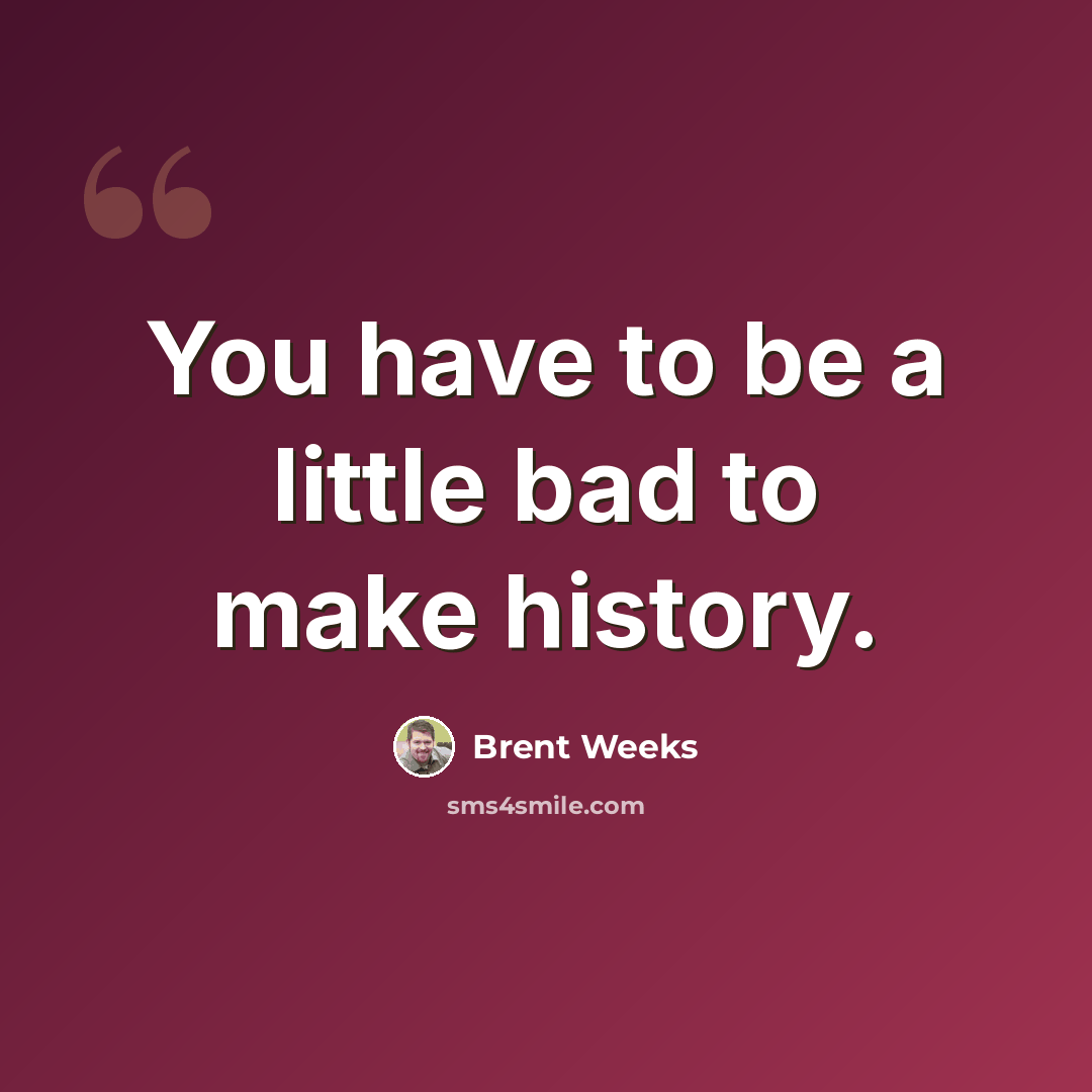 “You have to be a little bad to make history.” quote by Brent Weeks
