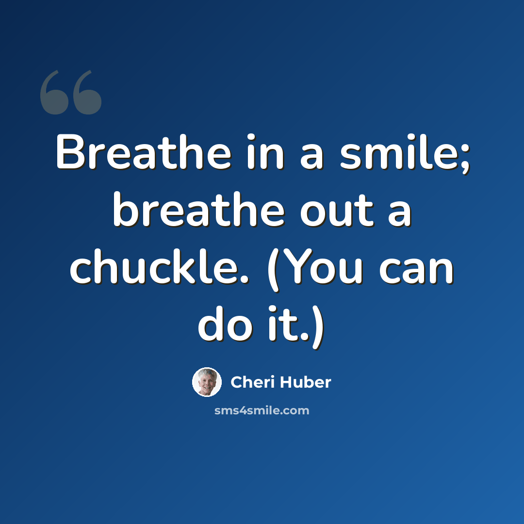 “Breathe in a smile; breathe out a chuckle. (You can do it.)” quote by Cheri Huber