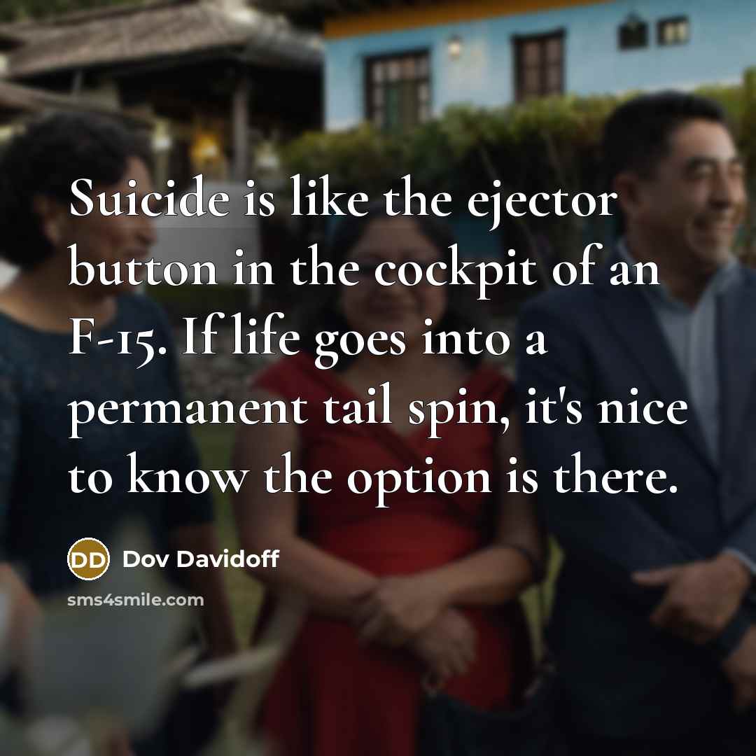 “Suicide is like the ejector button in the cockpit of an F-15. If life goes into a permanent tail spin, it's nice to know the option is there.” quote by Dov Davidoff