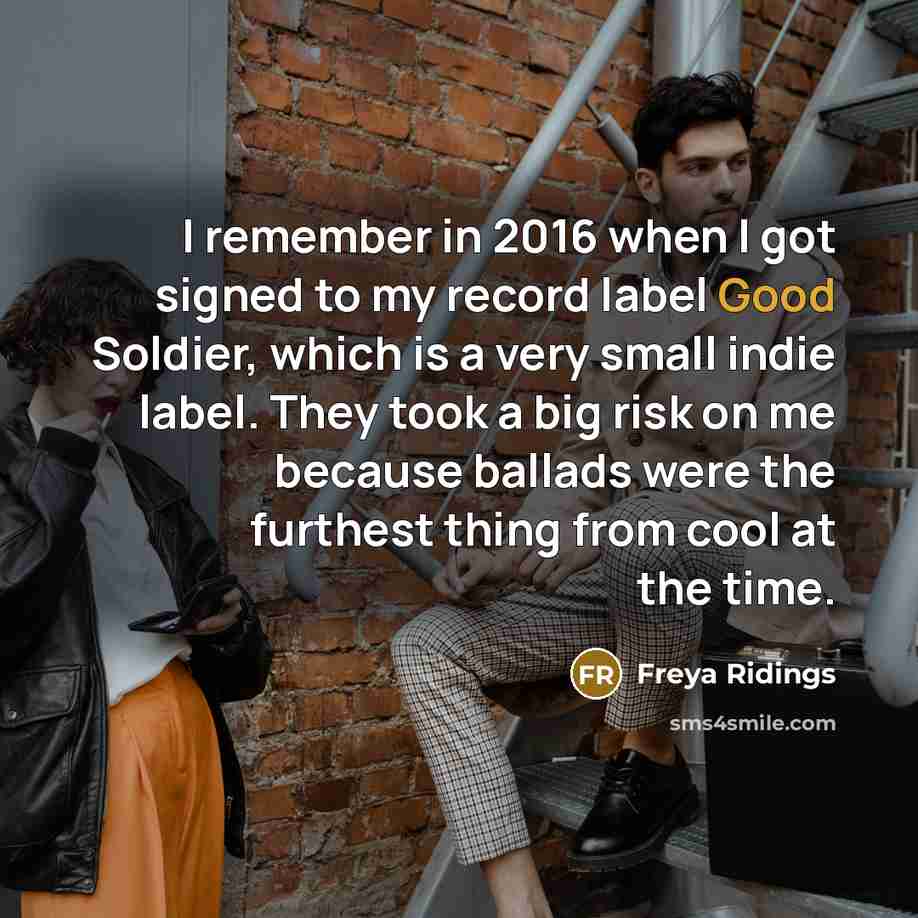 “I remember in 2016 when I got signed to my record label Good Soldier, which is a very small indie label. They took a big risk on me because ballads were the furthest thing from cool at the time.” quote by Freya Ridings