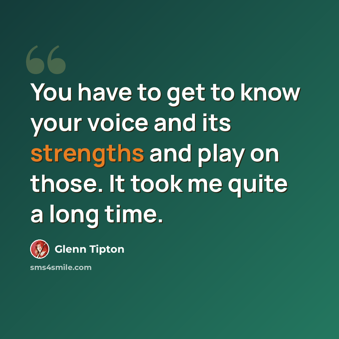“You have to get to know your voice and its strengths and play on those. It took me quite a long time.” quote by Glenn Tipton