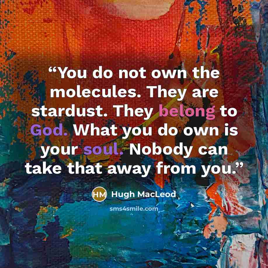 “You do not own the molecules. They are stardust. They belong to God. What you do own is your soul. Nobody can take that away from you.” quote by Hugh MacLeod