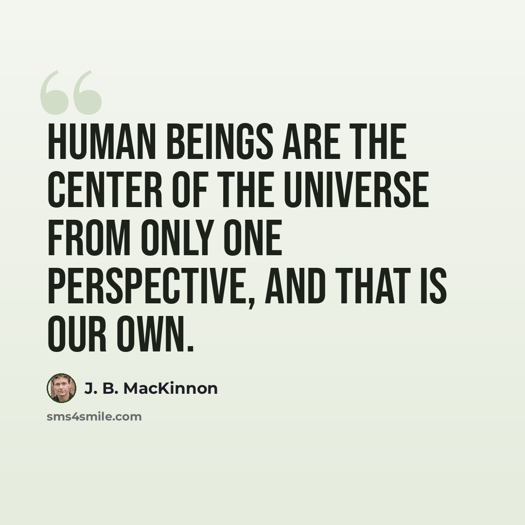 “Human beings are the center of the universe from only one perspective, and that is our own.” quote by J. B. MacKinnon
